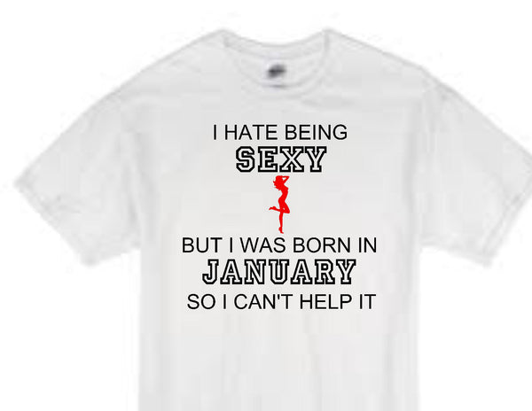 "I hate being sexy but I was born in January so I an't help it" birthday t-shirt