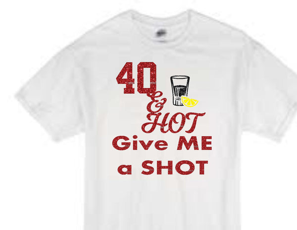 "40 and hot give me a shot" birthday t-shirt